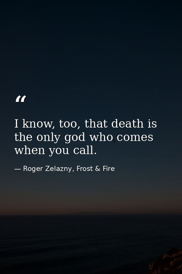 I know, too, that death is the only god who comes when you call. — Roger Zelazny, Frost & Fire