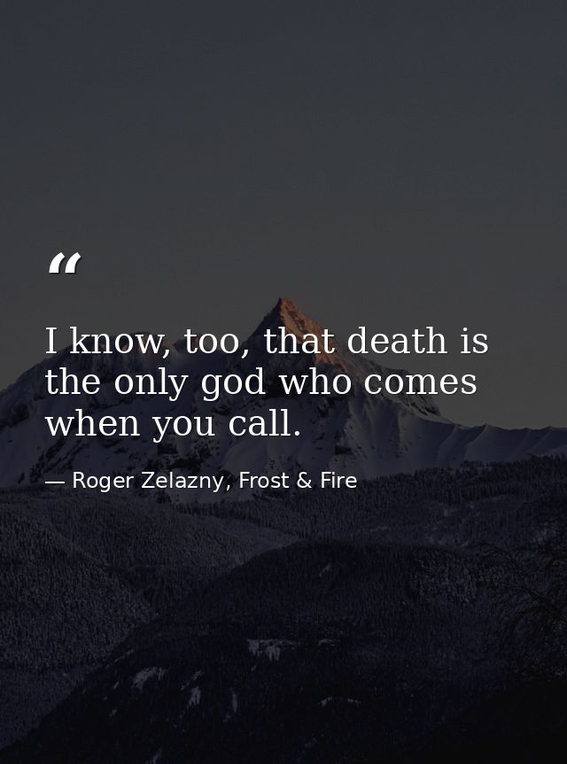 I know, too, that death is the only god who comes when you call. — Roger Zelazny, Frost & Fire