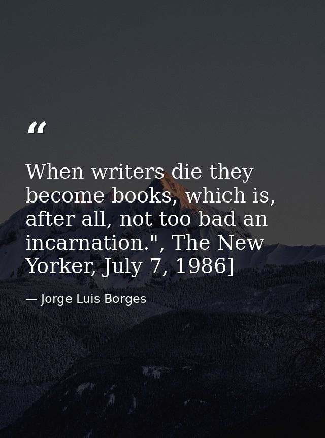 When writers die they become books, which is, after all, not too bad an incarnation.", The New Yorker, July 7, 1986] — Jorge Luis Borges