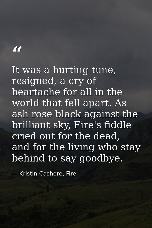 It was a hurting tune, resigned, a cry of heartache for all in the world that fell apart. As ash rose black against the  — Kristin Cashore, Fire