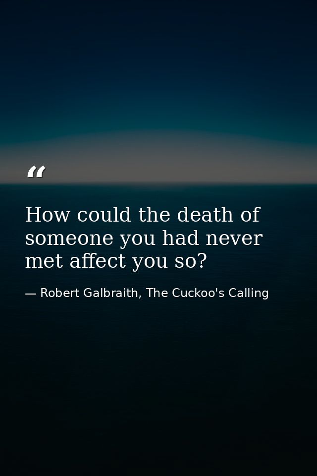 How could the death of someone you had never met affect you so? — Robert Galbraith, The Cuckoo's Calling