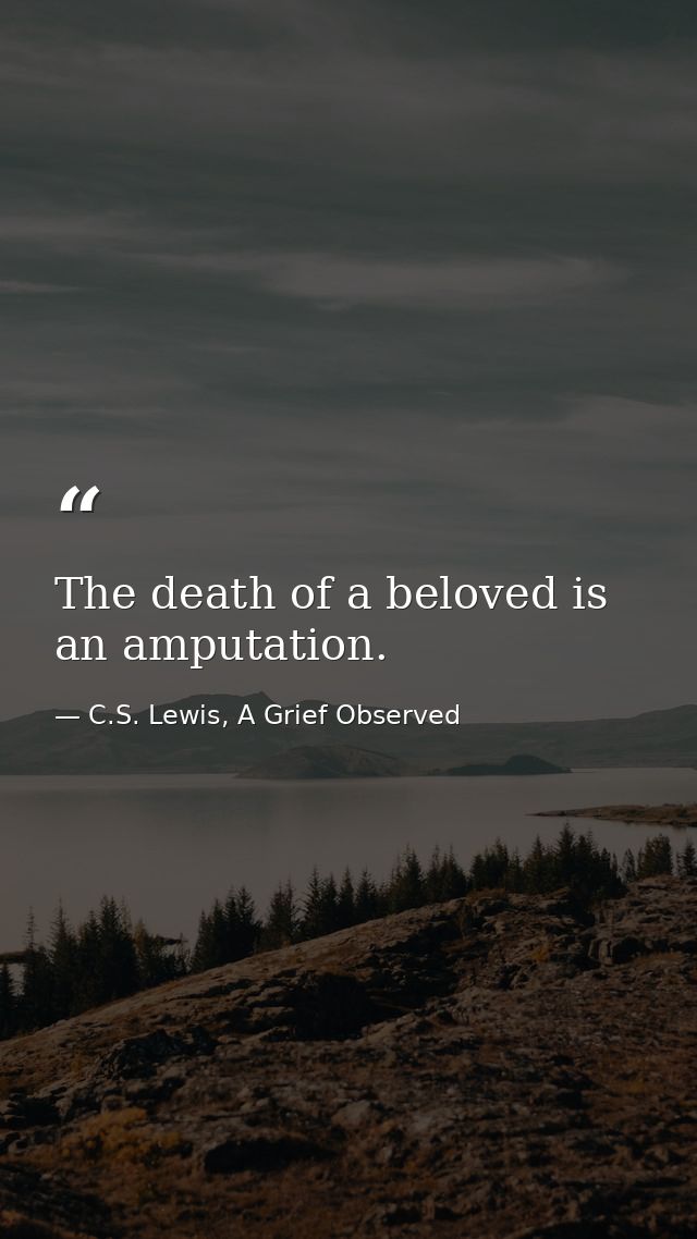The death of a beloved is an amputation. — C.S. Lewis, A Grief Observed