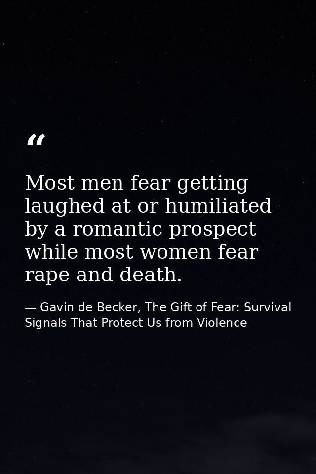 Most men fear getting laughed at or humiliated by a romantic prospect while most women fear rape and death. — Gavin de Becker, The Gift of Fear: Survival Signals That Protect Us from Violence