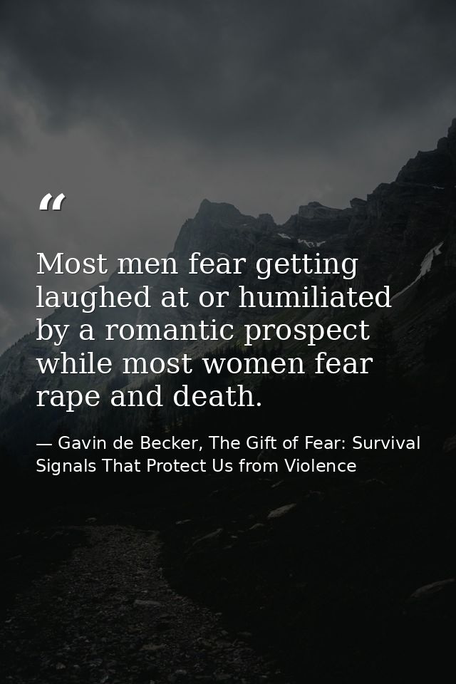 Most men fear getting laughed at or humiliated by a romantic prospect while most women fear rape and death. — Gavin de Becker, The Gift of Fear: Survival Signals That Protect Us from Violence