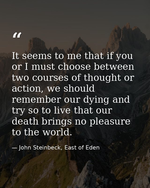 It seems to me that if you or I must choose between two courses of thought or action, we should remember our dying and t — John Steinbeck, East of Eden