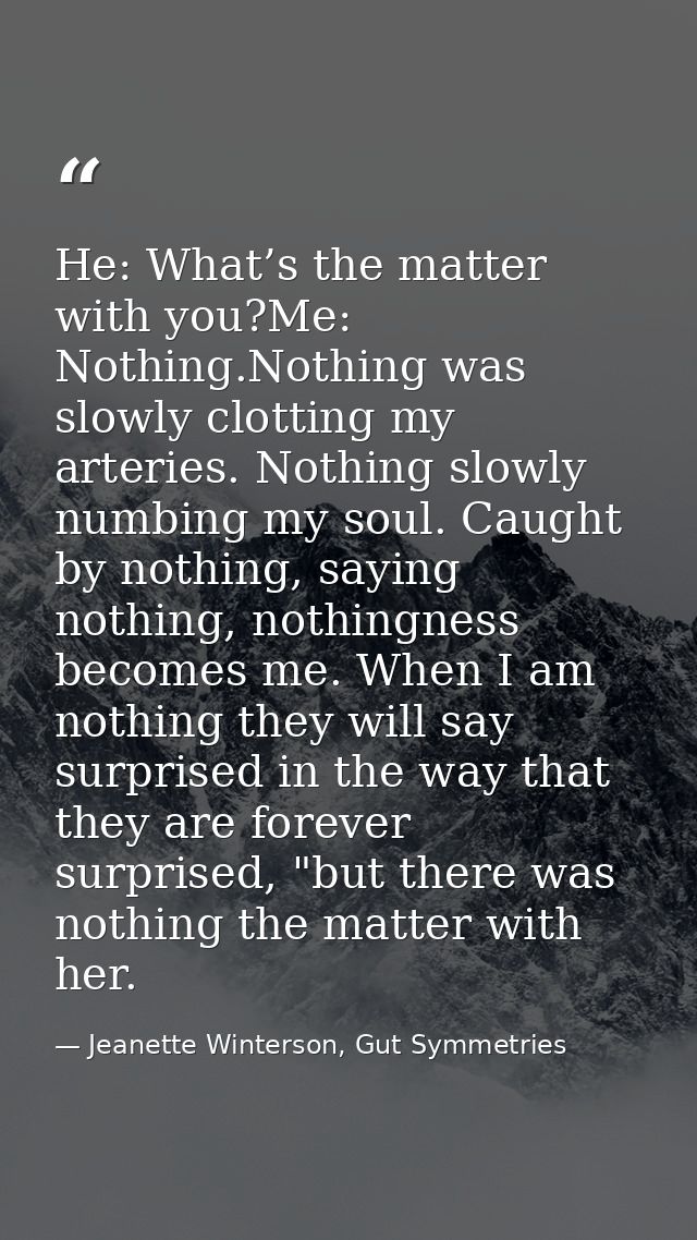 He: What’s the matter with you?Me: Nothing.Nothing was slowly clotting my arteries. Nothing slowly numbing my soul. Caug — Jeanette Winterson, Gut Symmetries