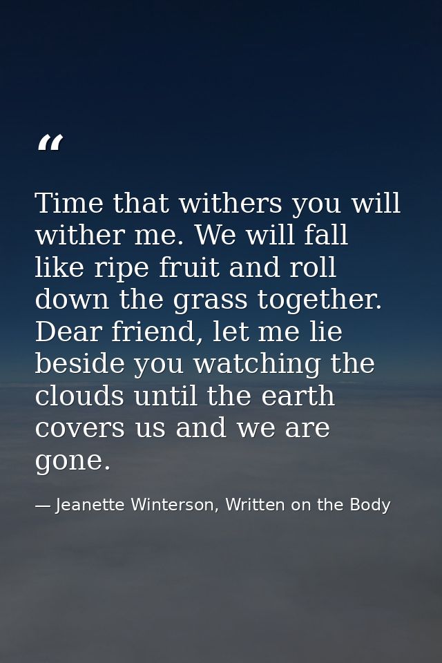 Time that withers you will wither me. We will fall like ripe fruit and roll down the grass together. Dear friend, let me — Jeanette Winterson, Written on the Body