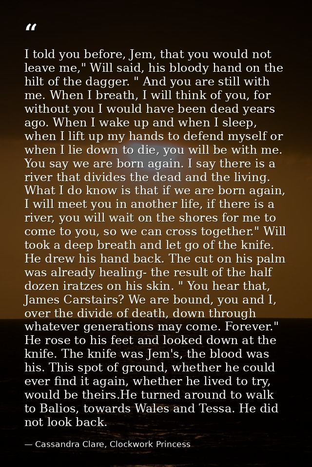 I told you before, Jem, that you would not leave me," Will said, his bloody hand on the hilt of the dagger. " And you ar — Cassandra Clare, Clockwork Princess