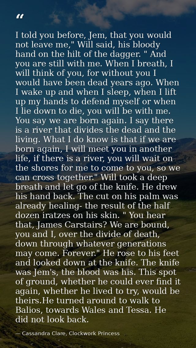I told you before, Jem, that you would not leave me," Will said, his bloody hand on the hilt of the dagger. " And you ar — Cassandra Clare, Clockwork Princess