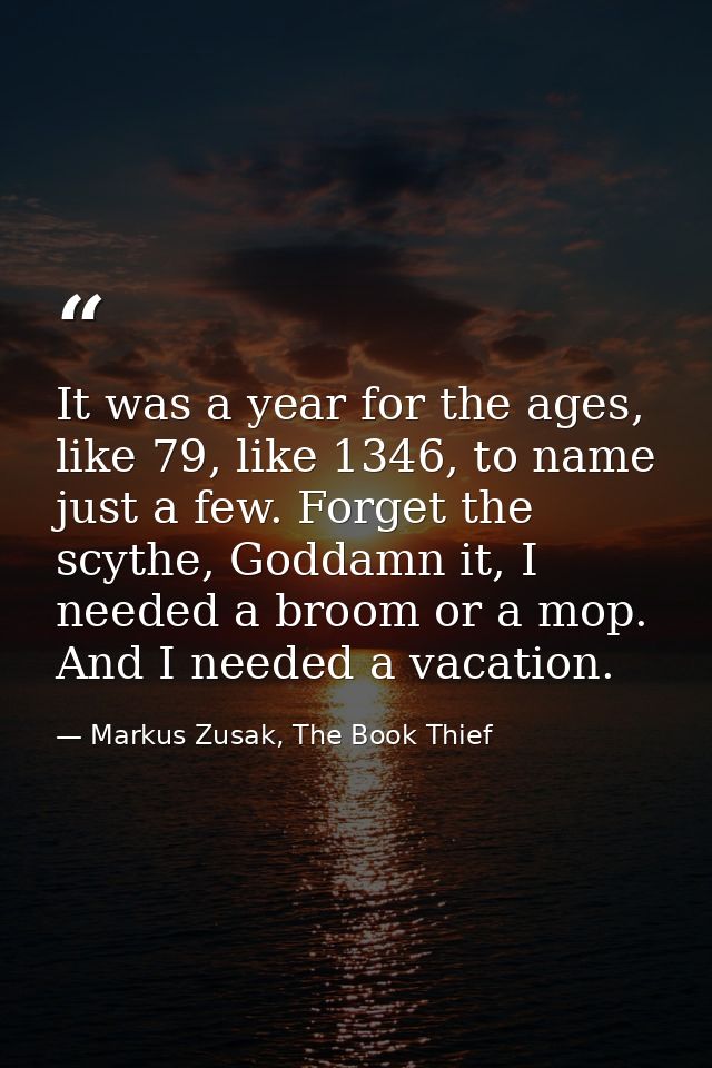 It was a year for the ages, like 79, like 1346, to name just a few. Forget the scythe, Goddamn it, I needed a broom or a — Markus Zusak, The Book Thief