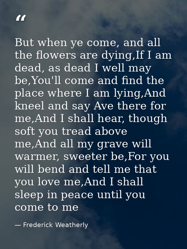 But when ye come, and all the flowers are dying,If I am dead, as dead I well may be,You'll come and find the place where — Frederick Weatherly