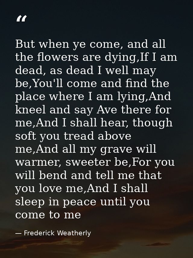 But when ye come, and all the flowers are dying,If I am dead, as dead I well may be,You'll come and find the place where — Frederick Weatherly