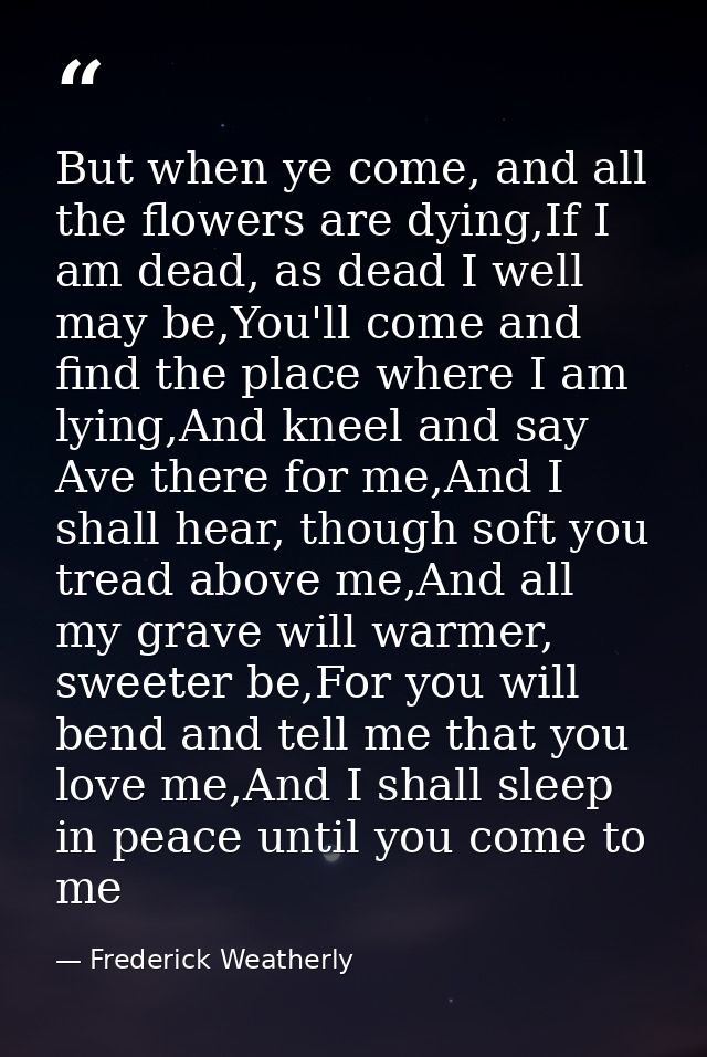 But when ye come, and all the flowers are dying,If I am dead, as dead I well may be,You'll come and find the place where — Frederick Weatherly