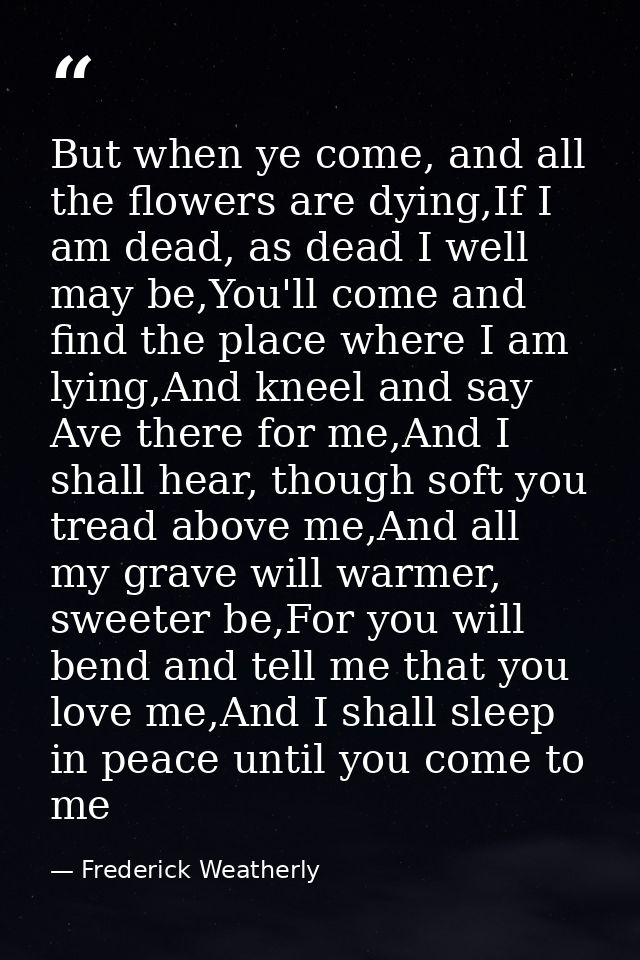 But when ye come, and all the flowers are dying,If I am dead, as dead I well may be,You'll come and find the place where — Frederick Weatherly