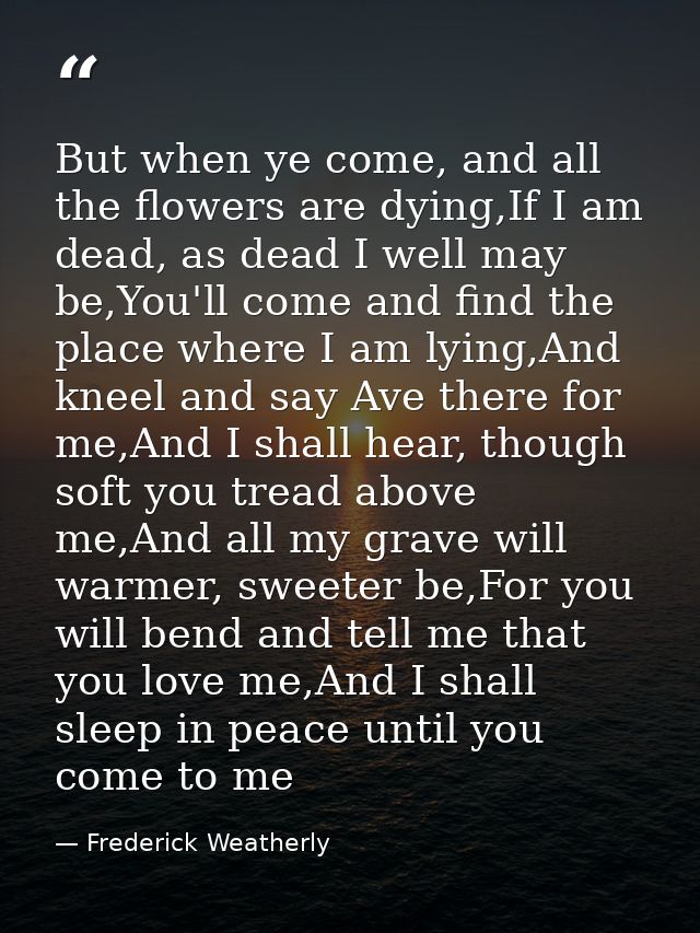 But when ye come, and all the flowers are dying,If I am dead, as dead I well may be,You'll come and find the place where — Frederick Weatherly