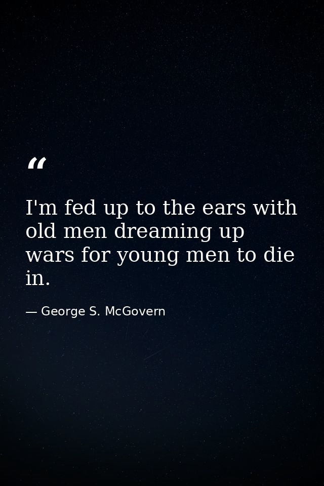 I'm fed up to the ears with old men dreaming up wars for young men to die in. — George S. McGovern