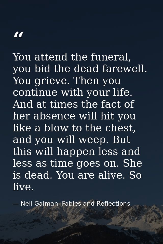 You attend the funeral, you bid the dead farewell. You grieve. Then you continue with your life. And at times the fact o — Neil Gaiman, Fables and Reflections