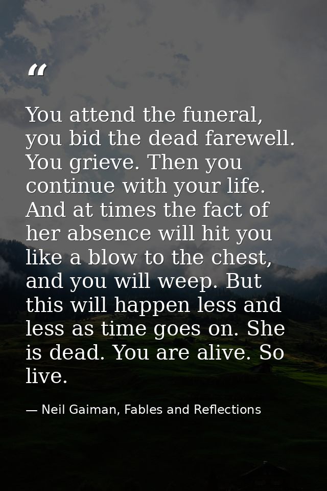 You attend the funeral, you bid the dead farewell. You grieve. Then you continue with your life. And at times the fact o — Neil Gaiman, Fables and Reflections