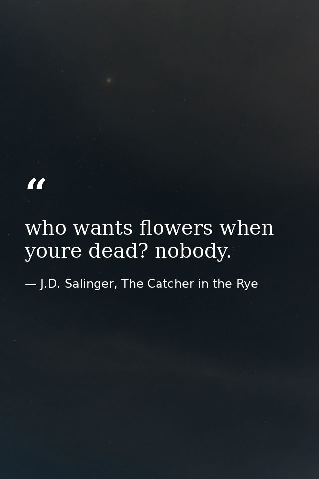 who wants flowers when youre dead? nobody. — J.D. Salinger, The Catcher in the Rye