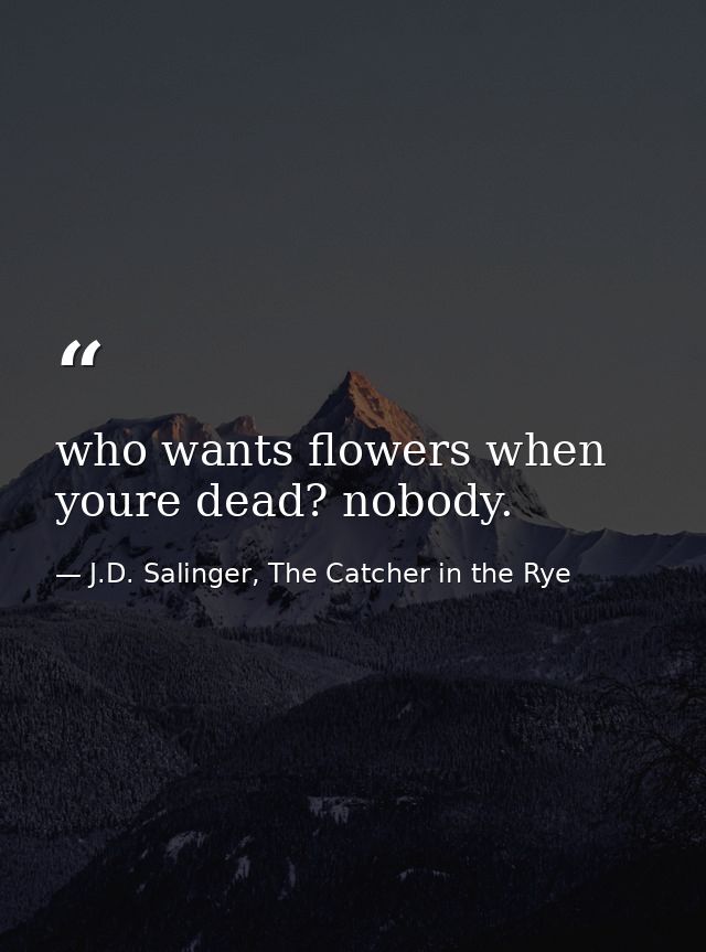 who wants flowers when youre dead? nobody. — J.D. Salinger, The Catcher in the Rye