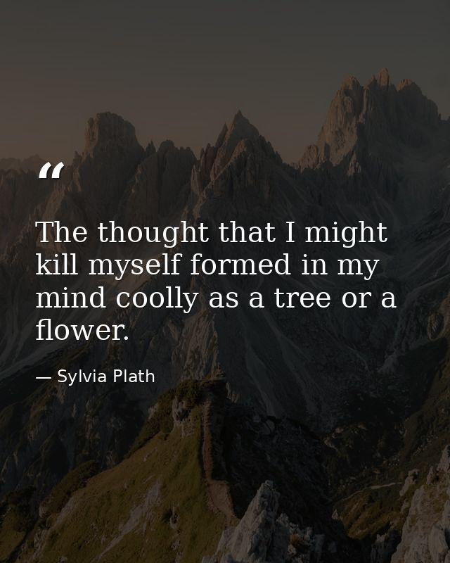 The thought that I might kill myself formed in my mind coolly as a tree or a flower. — Sylvia Plath