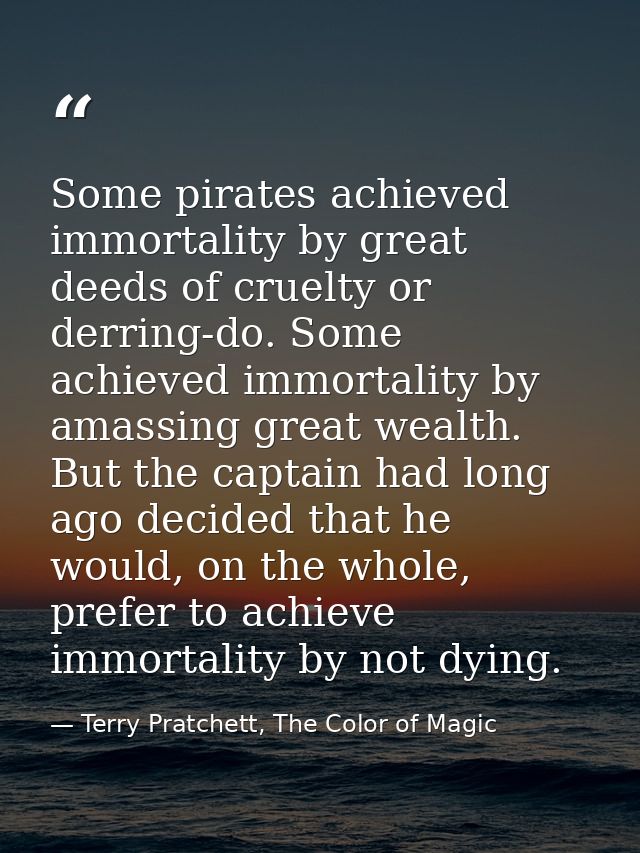 Some pirates achieved immortality by great deeds of cruelty or derring-do. Some achieved immortality by amassing great w — Terry Pratchett, The Color of Magic