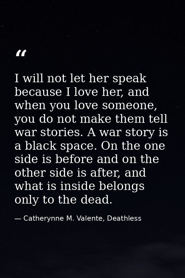 I will not let her speak because I love her, and when you love someone, you do not make them tell war stories. A war sto — Catherynne M. Valente, Deathless