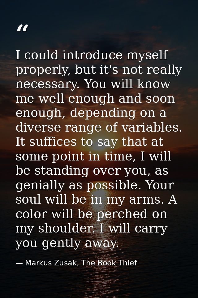 I could introduce myself properly, but it's not really necessary. You will know me well enough and soon enough, dependin — Markus Zusak, The Book Thief