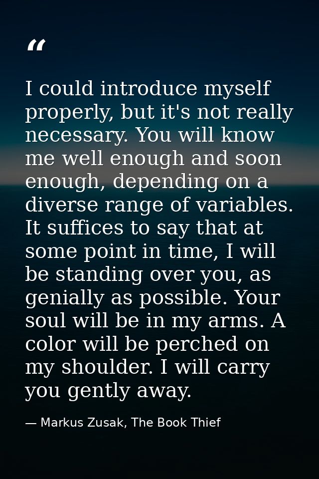 I could introduce myself properly, but it's not really necessary. You will know me well enough and soon enough, dependin — Markus Zusak, The Book Thief