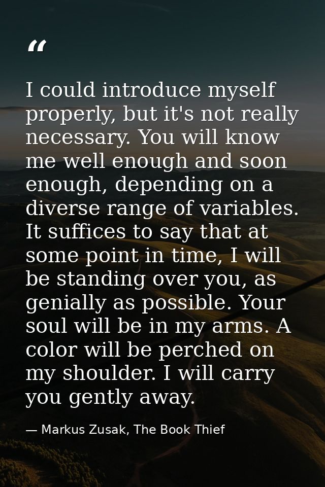 I could introduce myself properly, but it's not really necessary. You will know me well enough and soon enough, dependin — Markus Zusak, The Book Thief