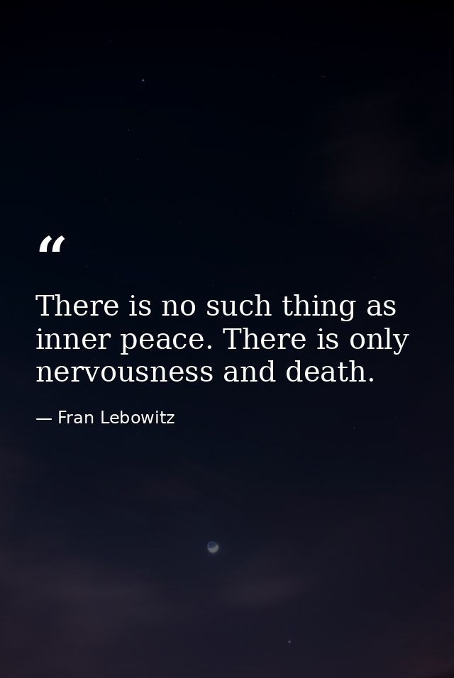There is no such thing as inner peace. There is only nervousness and death. — Fran Lebowitz