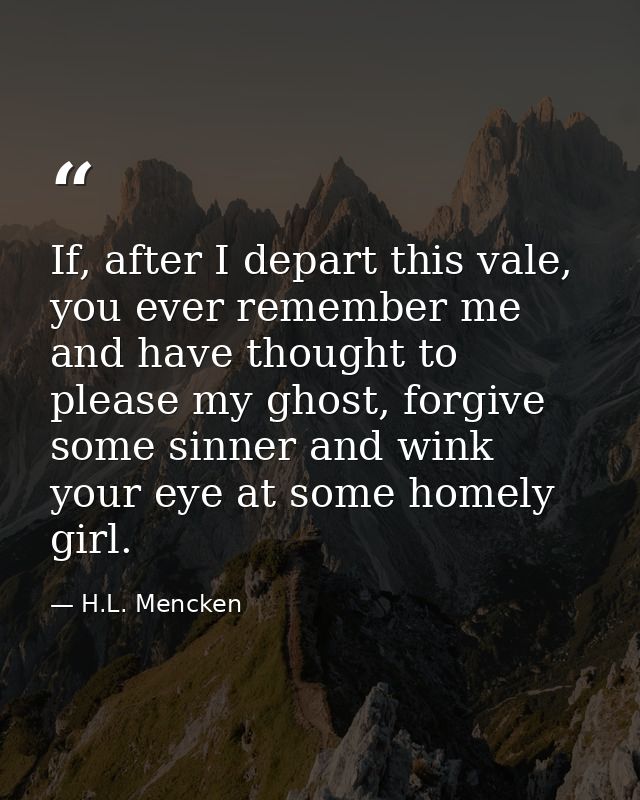 If, after I depart this vale, you ever remember me and have thought to please my ghost, forgive some sinner and wink you — H.L. Mencken