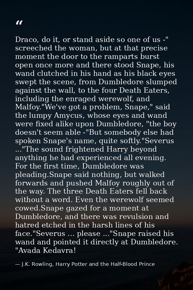 Draco, do it, or stand aside so one of us -" screeched the woman, but at that precise moment the door to the ramparts bu — J.K. Rowling, Harry Potter and the Half-Blood Prince