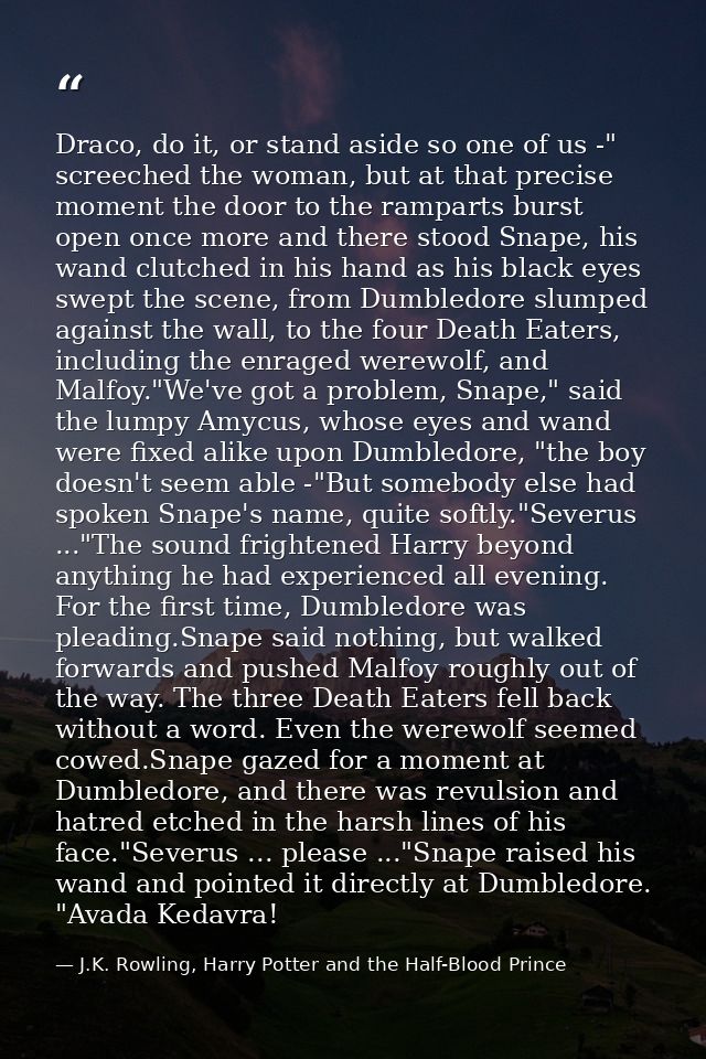 Draco, do it, or stand aside so one of us -" screeched the woman, but at that precise moment the door to the ramparts bu — J.K. Rowling, Harry Potter and the Half-Blood Prince
