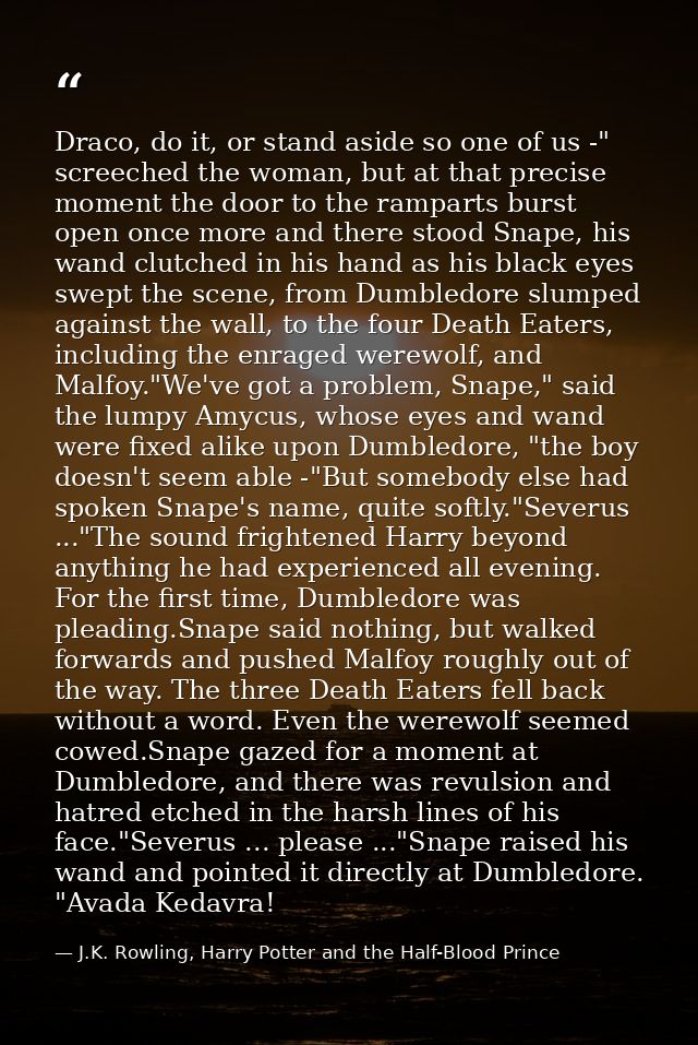 Draco, do it, or stand aside so one of us -" screeched the woman, but at that precise moment the door to the ramparts bu — J.K. Rowling, Harry Potter and the Half-Blood Prince