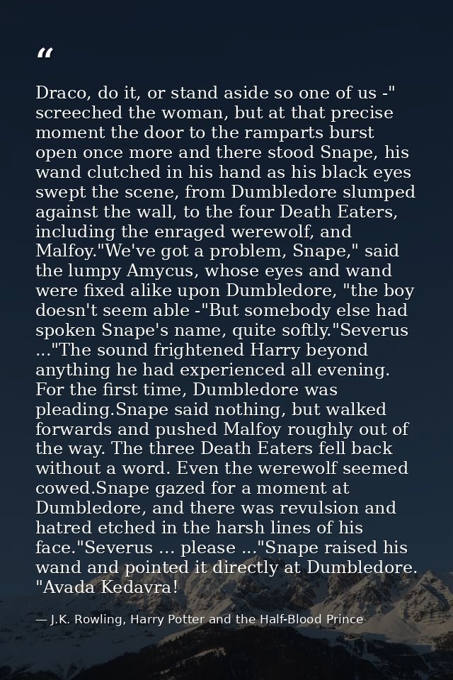 Draco, do it, or stand aside so one of us -" screeched the woman, but at that precise moment the door to the ramparts bu — J.K. Rowling, Harry Potter and the Half-Blood Prince