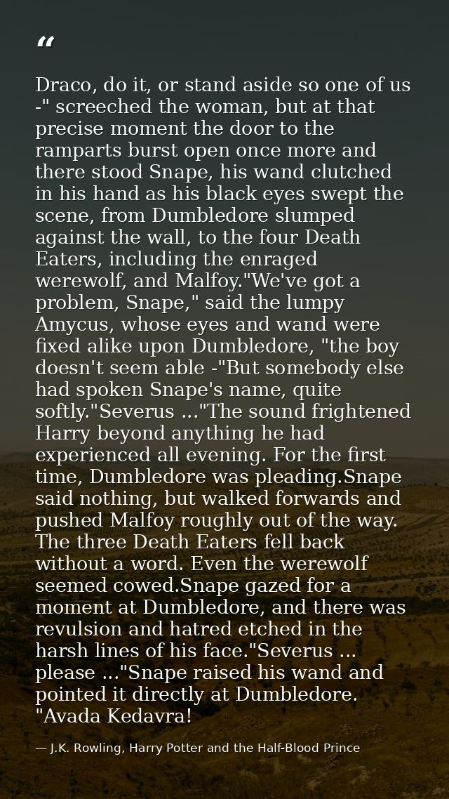 Draco, do it, or stand aside so one of us -" screeched the woman, but at that precise moment the door to the ramparts bu — J.K. Rowling, Harry Potter and the Half-Blood Prince