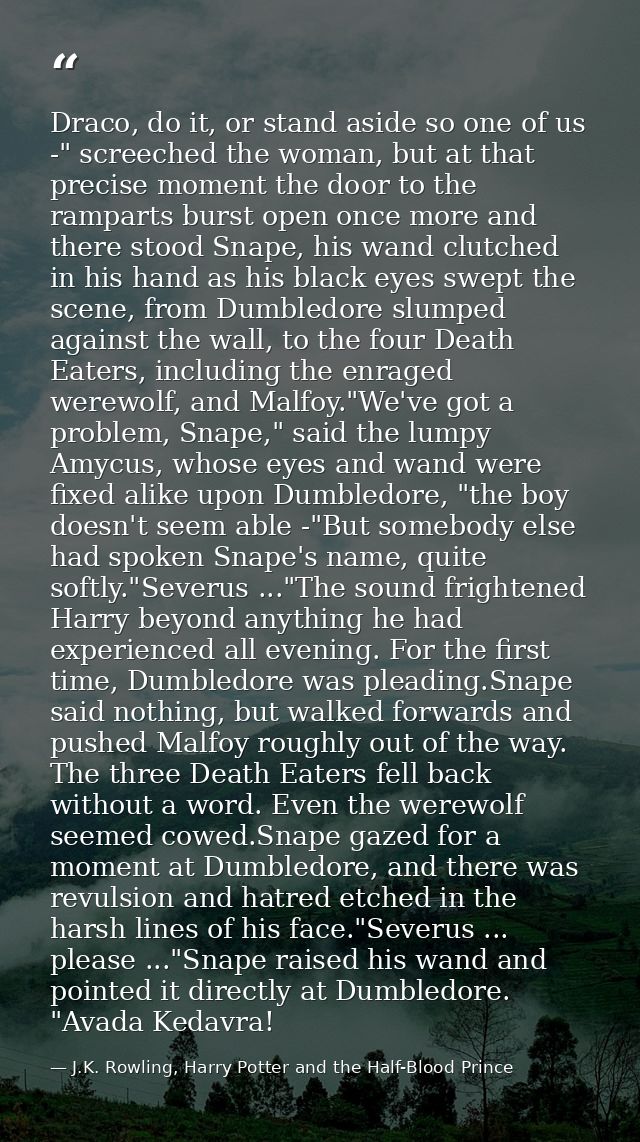 Draco, do it, or stand aside so one of us -" screeched the woman, but at that precise moment the door to the ramparts bu — J.K. Rowling, Harry Potter and the Half-Blood Prince