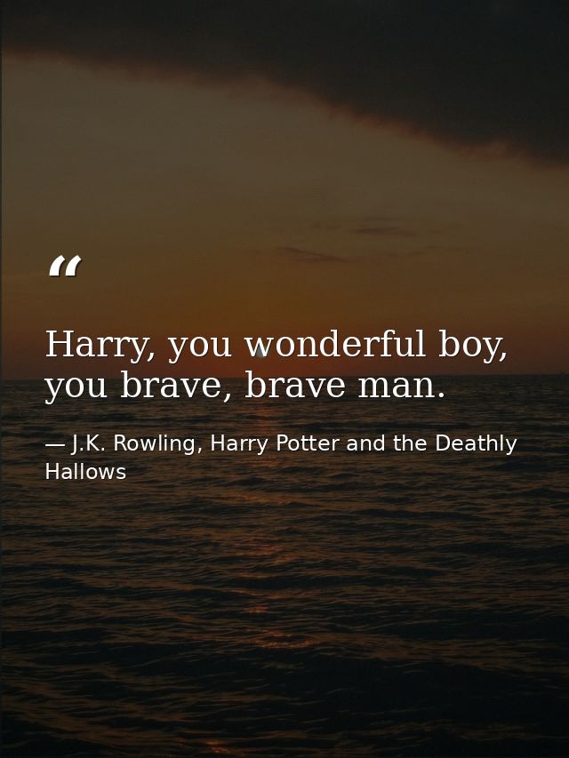 Harry, you wonderful boy, you brave, brave man. — J.K. Rowling, Harry Potter and the Deathly Hallows