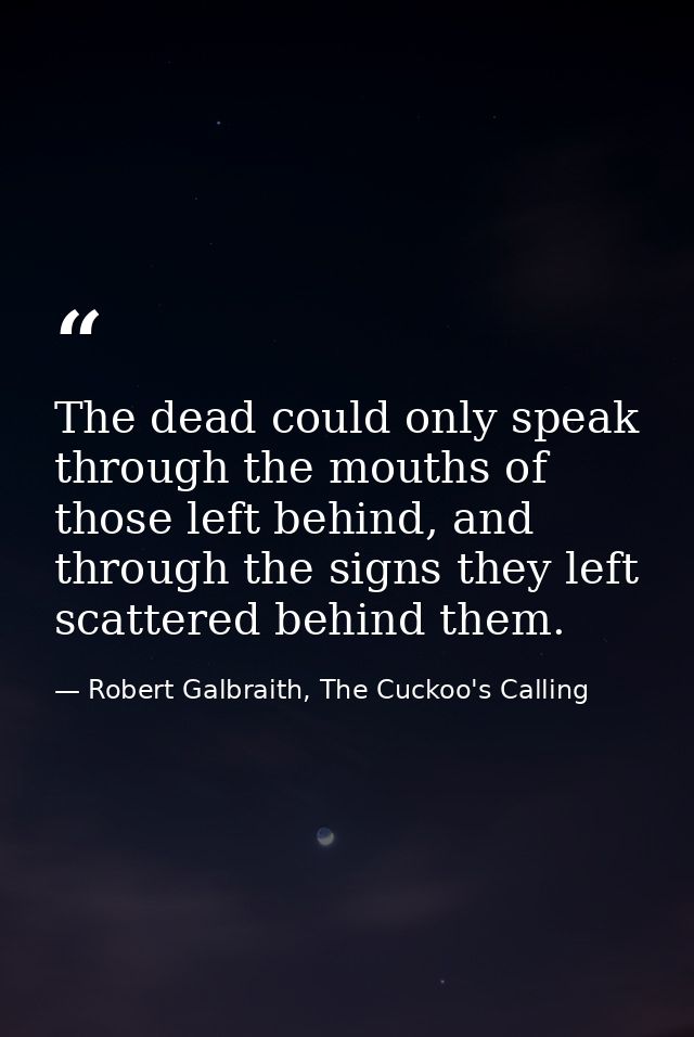 The dead could only speak through the mouths of those left behind, and through the signs they left scattered behind them — Robert Galbraith, The Cuckoo's Calling