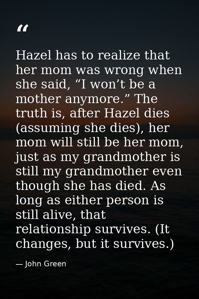 Hazel has to realize that her mom was wrong when she said, “I won’t be a mother anymore.” The truth is, after Hazel dies — John Green