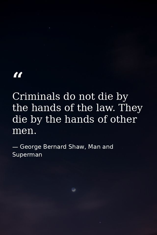 Criminals do not die by the hands of the law. They die by the hands of other men. — George Bernard Shaw, Man and Superman