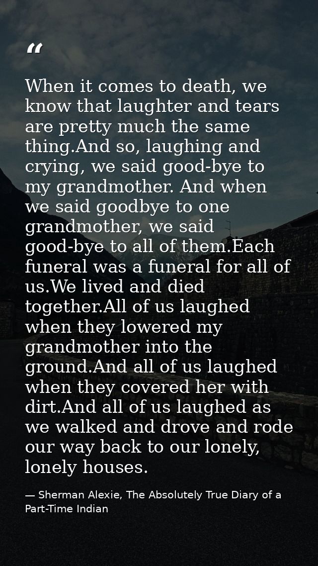 When it comes to death, we know that laughter and tears are pretty much the same thing.And so, laughing and crying, we s — Sherman Alexie, The Absolutely True Diary of a Part-Time Indian