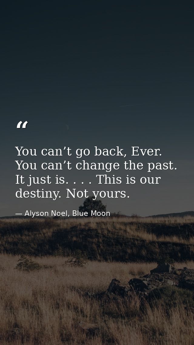 You can’t go back, Ever. You can’t change the past. It just is. . . . This is our destiny. Not yours. — Alyson Noel, Blue Moon