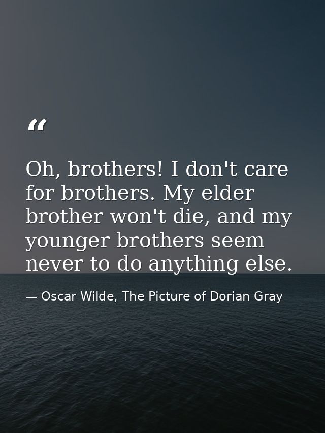 Oh, brothers! I don't care for brothers. My elder brother won't die, and my younger brothers seem never to do anything e — Oscar Wilde, The Picture of Dorian Gray