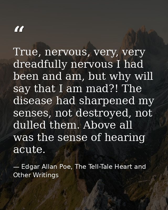 True, nervous, very, very dreadfully nervous I had been and am, but why will say that I am mad?! The disease had sharpen — Edgar Allan Poe, The Tell-Tale Heart and Other Writings