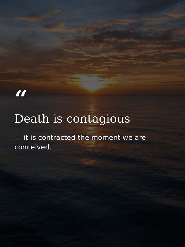 Death is contagious — it is contracted the moment we are conceived.