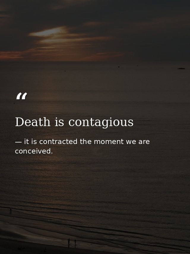 Death is contagious — it is contracted the moment we are conceived.