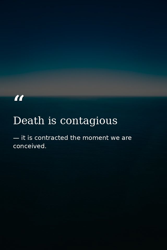 Death is contagious — it is contracted the moment we are conceived.