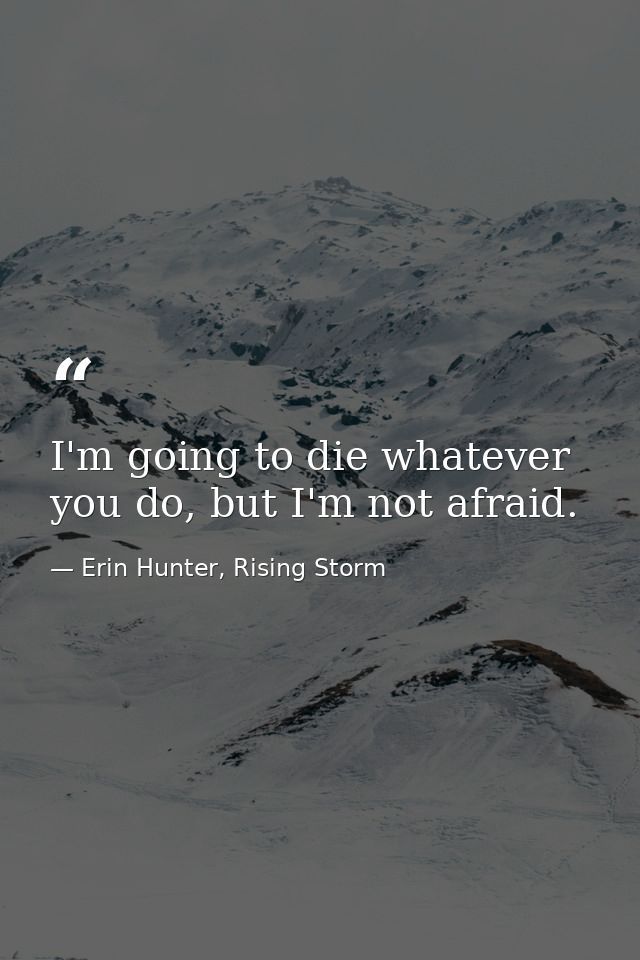 I'm going to die whatever you do, but I'm not afraid. — Erin Hunter, Rising Storm
